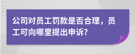 公司对员工罚款是否合理，员工可向哪里提出申诉？