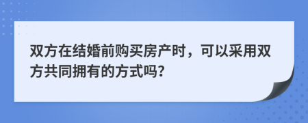 双方在结婚前购买房产时，可以采用双方共同拥有的方式吗？
