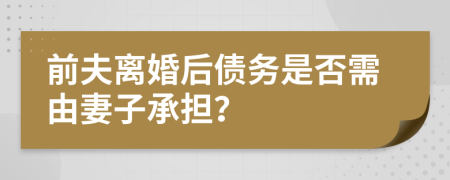 前夫离婚后债务是否需由妻子承担？