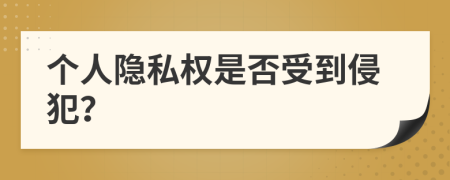 个人隐私权是否受到侵犯？