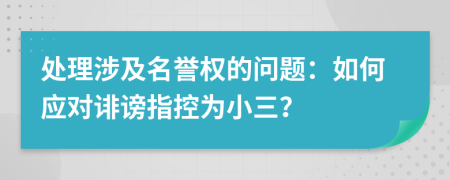 处理涉及名誉权的问题：如何应对诽谤指控为小三？