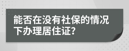 能否在没有社保的情况下办理居住证？