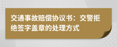 交通事故赔偿协议书：交警拒绝签字盖章的处理方式