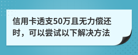 信用卡透支50万且无力偿还时，可以尝试以下解决方法
