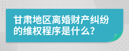 甘肃地区离婚财产纠纷的维权程序是什么？