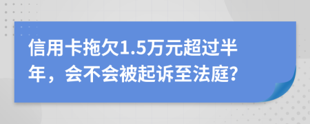 信用卡拖欠1.5万元超过半年，会不会被起诉至法庭？
