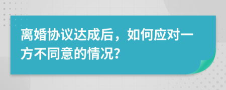 离婚协议达成后，如何应对一方不同意的情况？