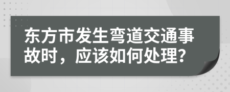 东方市发生弯道交通事故时，应该如何处理？