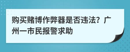 购买赌博作弊器是否违法？广州一市民报警求助