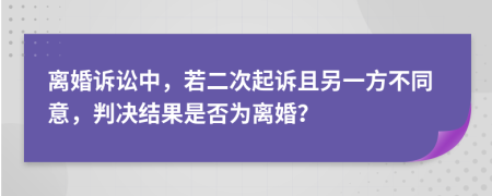 离婚诉讼中，若二次起诉且另一方不同意，判决结果是否为离婚？