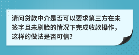 请问贷款中介是否可以要求第三方在未签字且未刷脸的情况下完成收款操作，这样的做法是否可信？