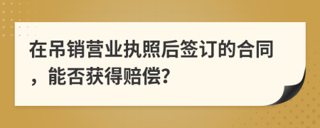 在吊销营业执照后签订的合同，能否获得赔偿？