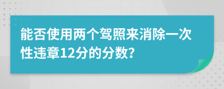 能否使用两个驾照来消除一次性违章12分的分数？