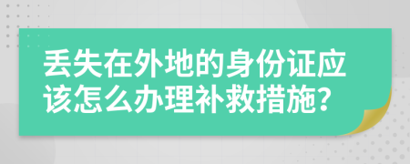 丢失在外地的身份证应该怎么办理补救措施？