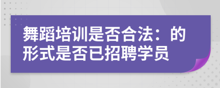 舞蹈培训是否合法：的形式是否已招聘学员