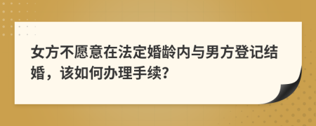 女方不愿意在法定婚龄内与男方登记结婚，该如何办理手续？