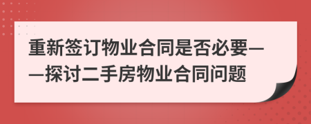 重新签订物业合同是否必要——探讨二手房物业合同问题