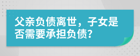 父亲负债离世，子女是否需要承担负债？