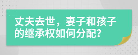 丈夫去世，妻子和孩子的继承权如何分配？