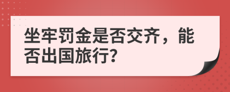 坐牢罚金是否交齐，能否出国旅行？