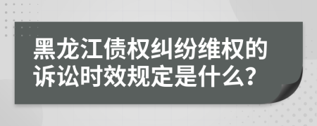 黑龙江债权纠纷维权的诉讼时效规定是什么？