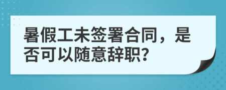 暑假工未签署合同，是否可以随意辞职？