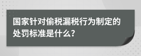 国家针对偷税漏税行为制定的处罚标准是什么？