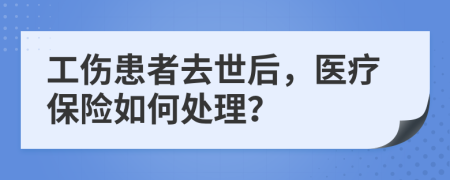 工伤患者去世后，医疗保险如何处理？