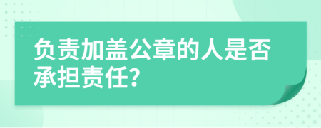 负责加盖公章的人是否承担责任？