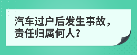 汽车过户后发生事故，责任归属何人？