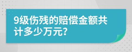 9级伤残的赔偿金额共计多少万元？
