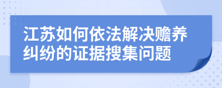 江苏如何依法解决赡养纠纷的证据搜集问题