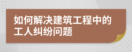 如何解决建筑工程中的工人纠纷问题