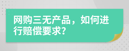 网购三无产品，如何进行赔偿要求？
