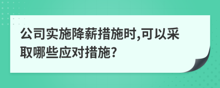 公司实施降薪措施时,可以采取哪些应对措施?