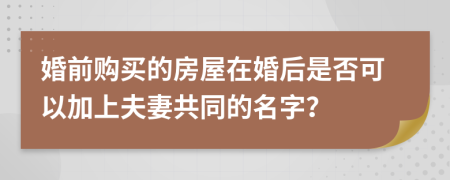 婚前购买的房屋在婚后是否可以加上夫妻共同的名字？