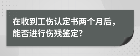 在收到工伤认定书两个月后，能否进行伤残鉴定？