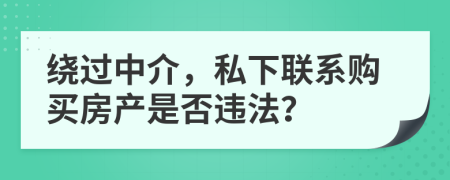 绕过中介，私下联系购买房产是否违法？