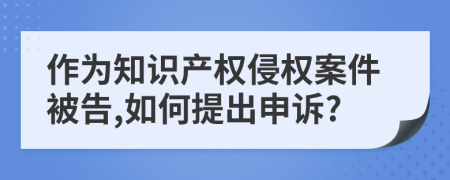 作为知识产权侵权案件被告,如何提出申诉?
