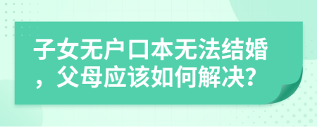 子女无户口本无法结婚，父母应该如何解决？