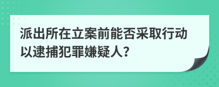 派出所在立案前能否采取行动以逮捕犯罪嫌疑人？