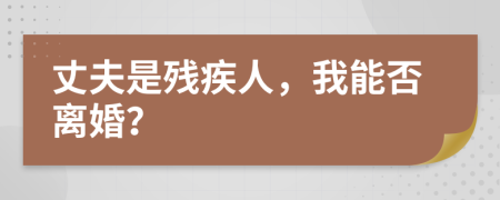 丈夫是残疾人，我能否离婚？