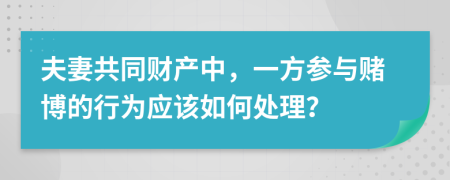 夫妻共同财产中，一方参与赌博的行为应该如何处理？