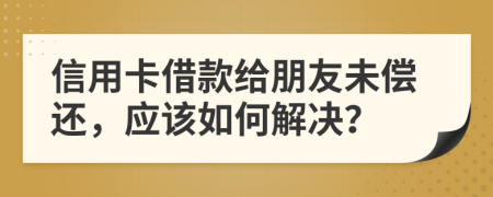 信用卡借款给朋友未偿还，应该如何解决？
