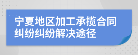 宁夏地区加工承揽合同纠纷纠纷解决途径