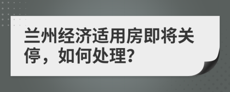 兰州经济适用房即将关停，如何处理？