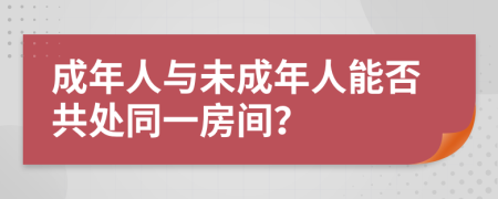 成年人与未成年人能否共处同一房间？