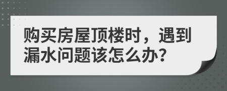 购买房屋顶楼时，遇到漏水问题该怎么办？