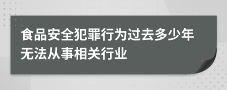 食品安全犯罪行为过去多少年无法从事相关行业