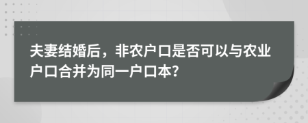 夫妻结婚后，非农户口是否可以与农业户口合并为同一户口本？